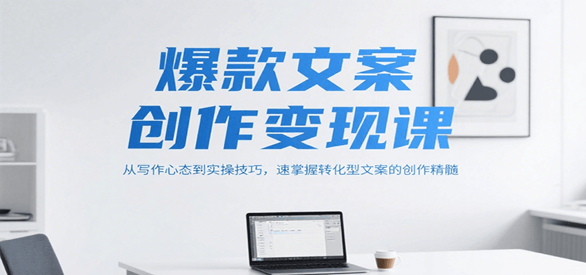 爆款文案创作变现课，从写作心态到实操技巧，速掌握转化型文案的创作精髓-51网创资源