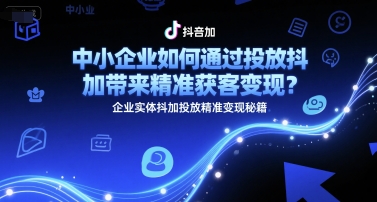 中小企业如何通过投放抖加带来精准获客变现？企业实体抖加投放精准变现秘籍-51网创资源