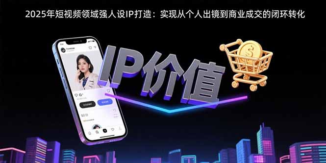 2025年短视频领域人设IP打造：实现从个人出镜到商业成交的闭环转化-51网创资源