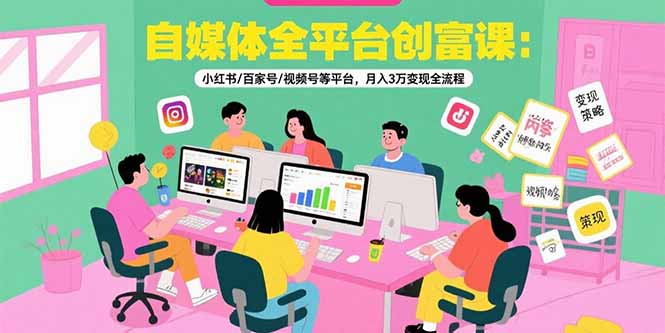 自媒体全平台创富课：小红书/百家号/视频号等平台，月入3万变现全流程-51网创资源