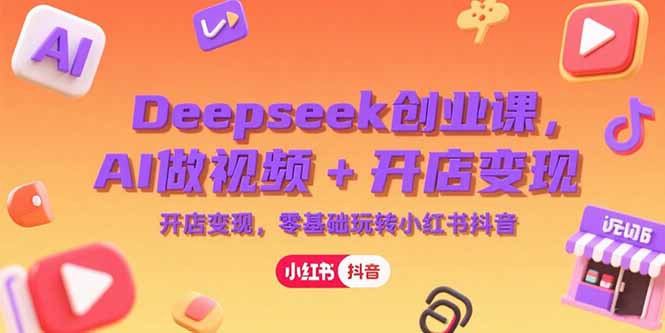 Deepseek创业课，AI做视频+开店变现，零基础玩转小红书抖音-51网创资源