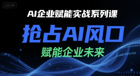 AI企业赋能实战系列课，抢占AI风口，赋能企业未来-51网创资源