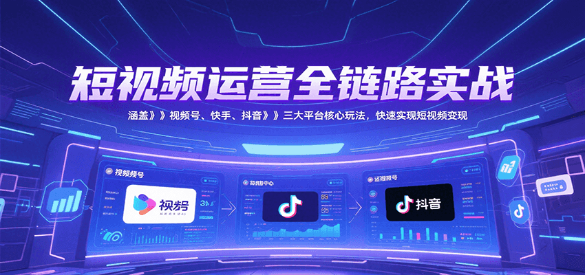 短视频运营全链路实战，涵盖视频号、快手、抖音三大平台核心玩法，快速实现变现！-51网创资源