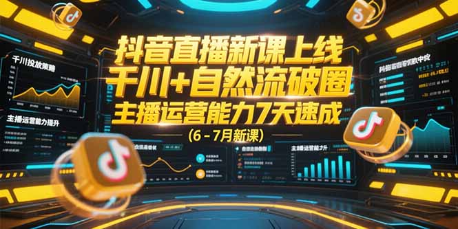 抖音直播新课上线，千川+自然流破圈，主播运营能力7天速成 (6-7月新课-51网创资源