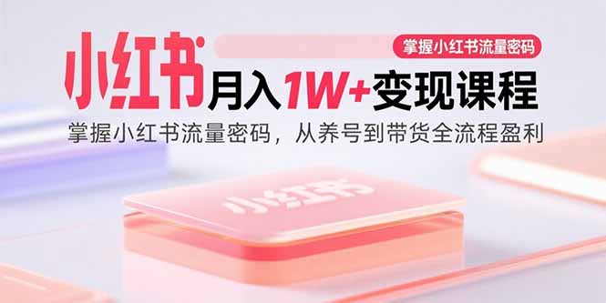 小红书月入1W+变现课程：掌握小红书流量密码，从养号到带货全流程盈利-51网创资源
