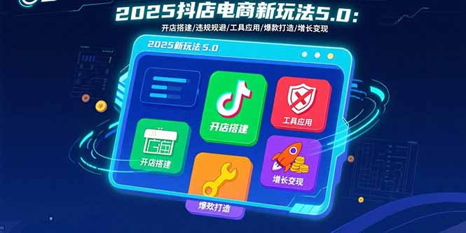 2025抖店电商新玩法5.0：开店搭建/违规规避/工具应用,快速掌握基础运营…-51网创资源