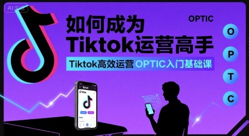 如何成为Tiktok运营高手，Tiktok高效运营OPTIC入门基础课-51网创资源