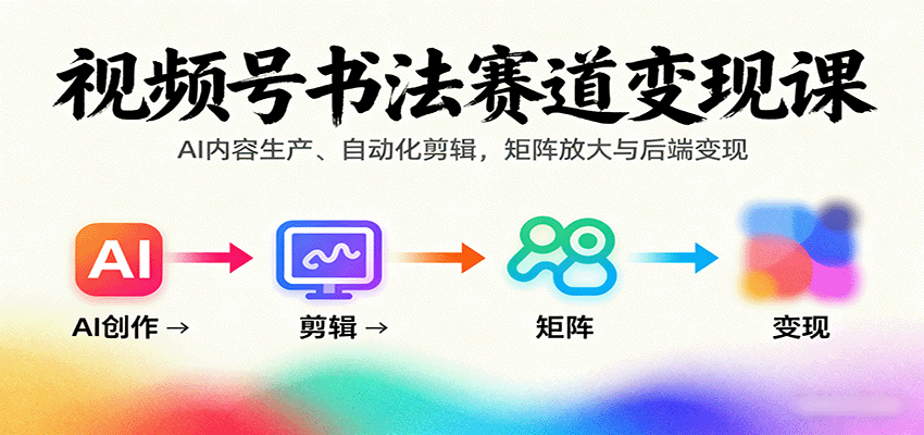 视频号书法赛道变现课：AI内容生产、自动化剪辑，矩阵放大与后端变现-51网创资源