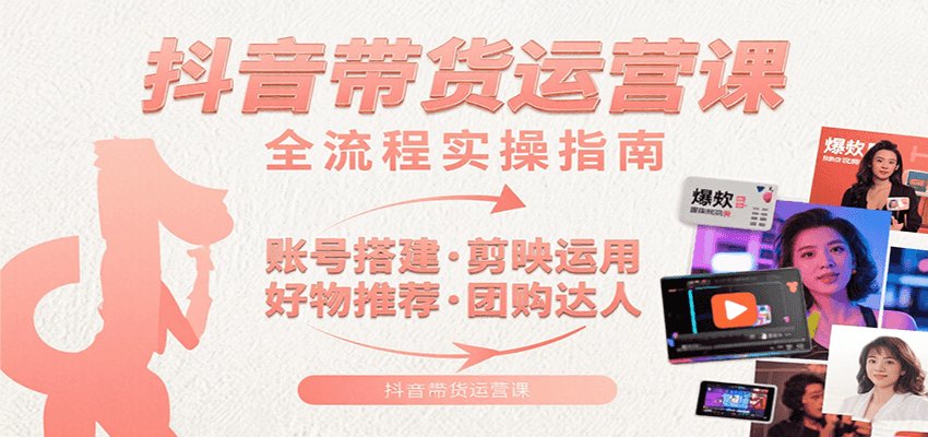 抖音带货运营课：含账号搭建、剪映运用、好物推荐、团购达人等内容，教你玩转抖音-51网创资源