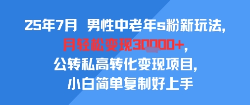 25年7月男性中老年s粉新玩法，月轻松变现3W+，公转私高转化变现项目，小白简单复制好上手-51网创资源
