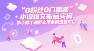 0 粉丝0门槛小说推文搬运实操，新手做小说推文简单搬运就可以-51网创资源