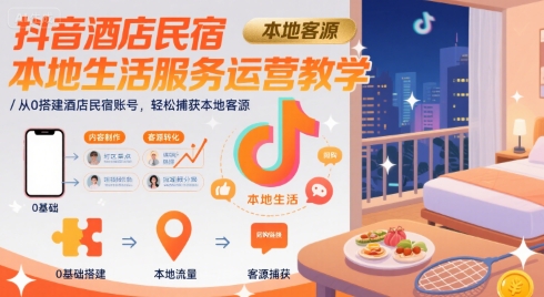 抖音酒店民宿本地生活服务运营教学，从0搭建酒店民宿账号，轻松捕获本地客源-51网创资源