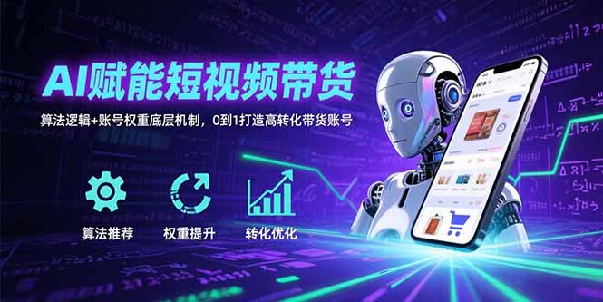 AI赋能短视频带货：算法逻辑+账号权重底层机制，0到1打造高转化带货账号-51网创资源