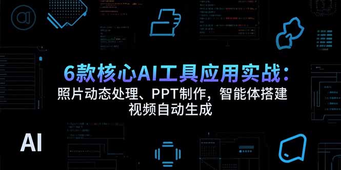 6款核心AI工具应用实战：照片动态处理、PPT制作，智能体搭建 视频自动生成-51网创资源