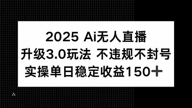 2025 AI无人直播升级3.0玩法，不违规 不封号，单日稳定收益150+-51网创资源