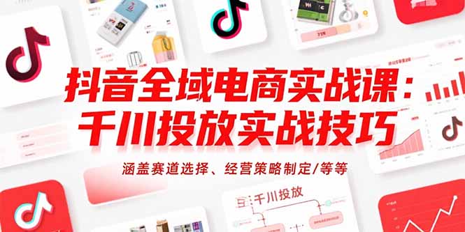 抖音全域电商实战课：千川投放实战技巧，涵盖赛道选择、经营策略制定/等等-51网创资源