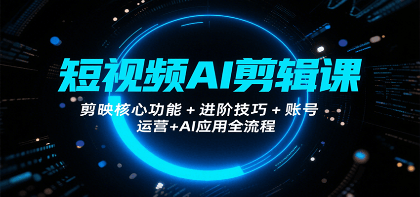 短视频AI剪辑课，剪映核心功能+进阶技巧+账号运营+AI应用全流程-51网创资源