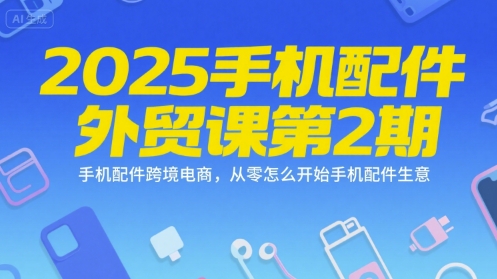 2025手机配件外贸课第2期，手机配件跨境电商，从零怎么开始手机配件生意-51网创资源