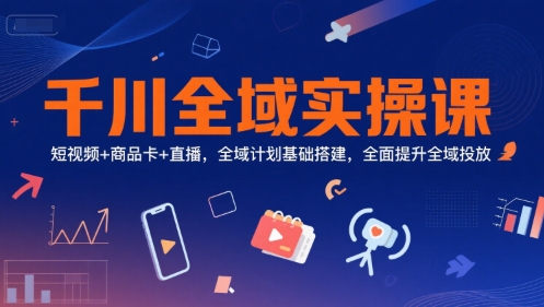 千川全域实操课，短视频+商品卡+直播，全域计划基础搭建，全面提升全域投放-51网创资源