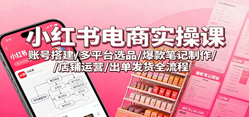 51-1012-小红书电商实操课：账号搭建/多平台选品/爆款笔记制作/店铺运营/出单发货全流程-51网创资源