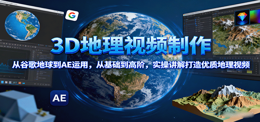 3D地理视频制作，从谷歌地球到AE运用，从基础到高阶，实操讲解打造优质地理视频-51网创资源