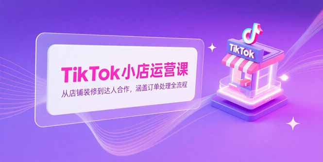 TikTok小店运营课,从店铺装修到达人合作,涵盖订单处理全流程-51网创资源
