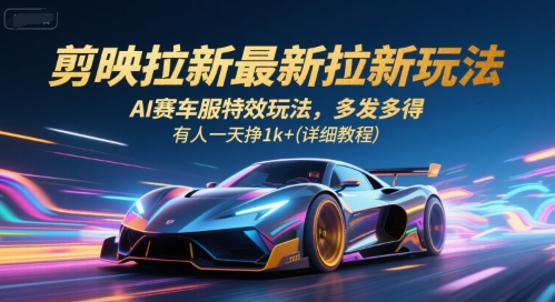剪映拉新最新拉新玩法，AI赛车服特效玩法，多发多得，有人一天挣1k+(详细教程)-51网创资源