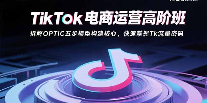 TikTok电商运营高阶班:拆解OPTIC五步模型构建核心,快速掌握Tk流量密码-51网创资源