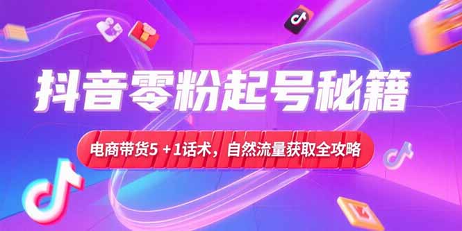 抖音零粉起号秘籍，电商带货5+1话术，自然流量获取实操流程-51网创资源