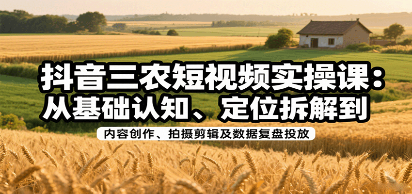 抖音三农短视频实操课：从基础认知、定位拆解到内容创作、拍摄剪辑及数据复盘投放-51网创资源