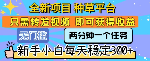 全新项目 种草平台 只需要转发任务视频 即可获得收益 新手小白每天稳定3张+【揭秘】-51网创资源