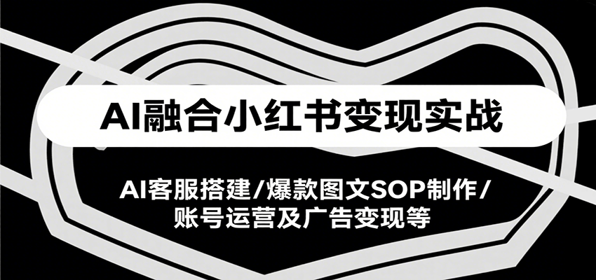 AI融合小红书变现实战课，AI客服搭建/爆款图文SOP制作/账号运营及广告变现等-51网创资源