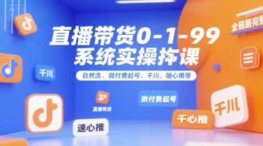 直播带货0~1~99系统实操课，自然流、微付费起号、千川、随心推等，直播带货全链路完整逻辑-51网创资源
