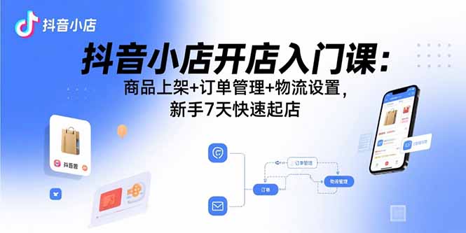抖音小店开店入门课：商品上架+订单管理+物流设置，新手7天快速起店-51网创资源