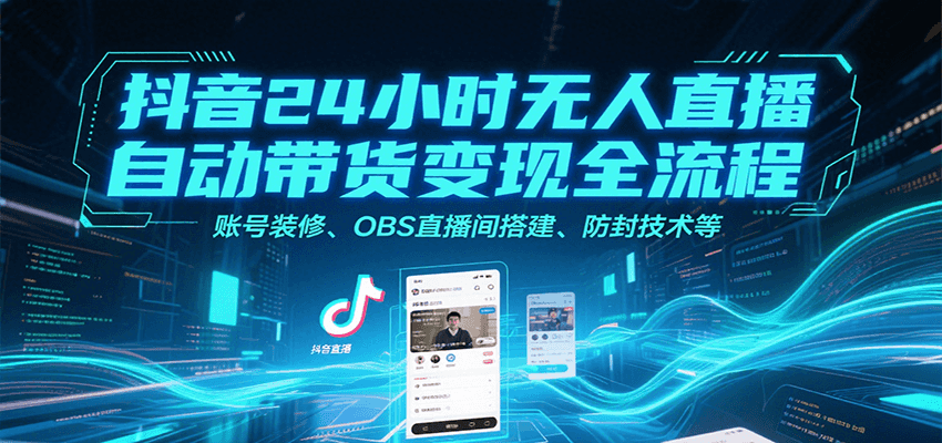 抖音24小时无人直播自动带货变现全流程，账号装修、OBS直播间搭建、防封技术等-51网创资源