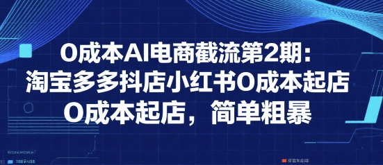 0成本AI电商截流第2期：淘宝多多抖店小红书0成本起店，简单粗暴-51网创资源