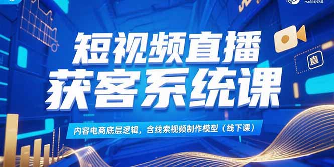 短视频直播获客系统课，内容电商底层逻辑，含线索视频制作模型(线下课-51网创资源