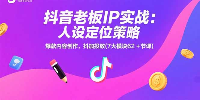 抖音老板IP实战:人设定位策略,爆款内容创作,抖加投放(7大模块62+节课-51网创资源