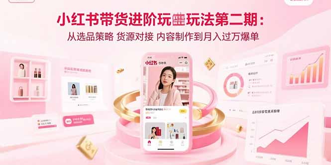 小红书带货进阶玩法第二期：从选品策略 货源对接 内容制作到月入过万爆单-51网创资源