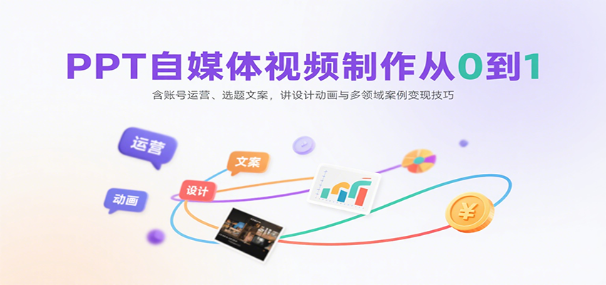 PPT自媒体视频制作从0到1：含账号运营、选题文案，讲设计动画与多领域案例变现技巧-51网创资源