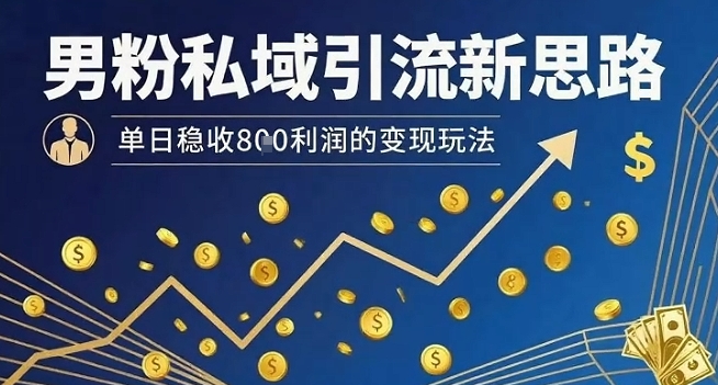 男粉私域引流新思路，单日稳收8张利润的变现玩法-51网创资源
