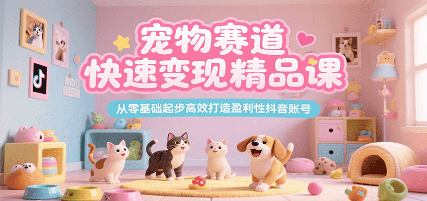 宠物赛道快速变现精品课，从零基础起步高效打造盈利性抖音账号-51网创资源