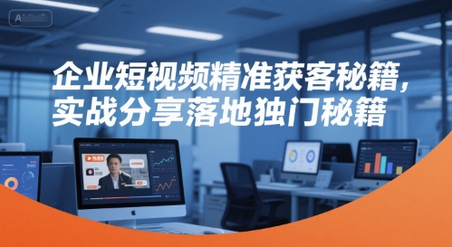 企业短视频精准获客秘籍，实战分享落地独门秘籍-51网创资源