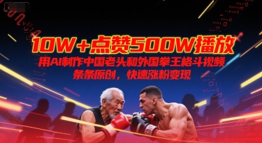 10W+点赞500W播放，用AI制作中国老头和外国拳王格斗视频，条条原创，快速涨粉变现-51网创资源