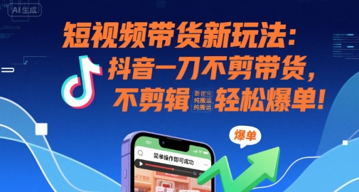 短视频带货新玩法：抖音一刀不剪带货，不剪辑，纯搬运，新手也能轻松爆单!-51网创资源