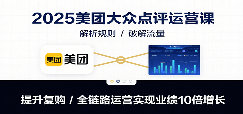 2025美团大众点评运营课：解析规则/破解流量/提升复购/全链路运营实现业绩10倍增长-51网创资源