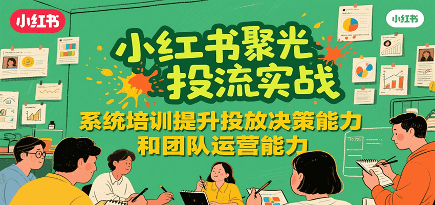 小红书聚光投流实战，系统学习提升投放决策能力和团队运营能力-51网创资源