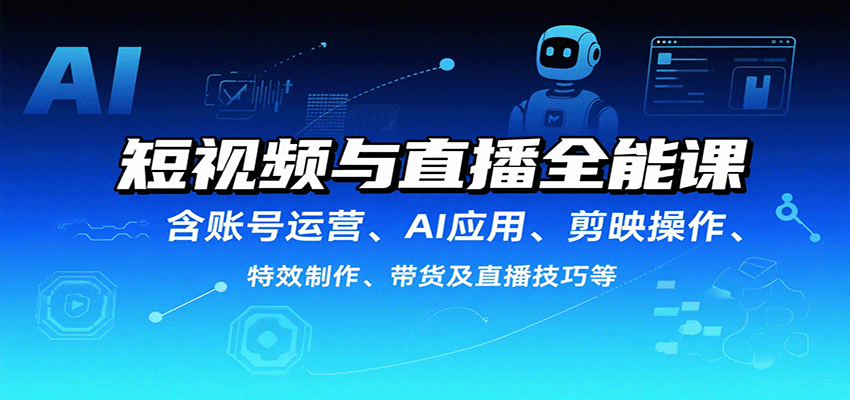 短视频与直播全能课，含账号运营、AI应用、剪映操作、特效制作、带货及直播技巧等-51网创资源