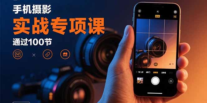 手机摄影实战专项课：通过100节实操课程实现从入门到精通的技能进阶-51网创资源