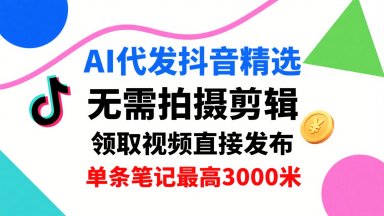 AI代发抖音精选，领取视频直接发布，单号每天领取3条，单条笔记最高3k，无需拍摄剪辑，懒人福利-51网创资源